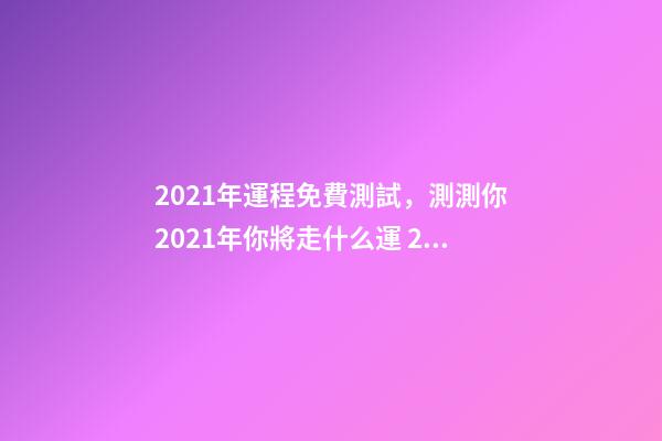 2021年運程免費測試，測測你2021年你將走什么運 2021運勢測算免費，山錚老師獨家的2021年生肖運勢是怎么測算的？-第1張-觀點-玄機派